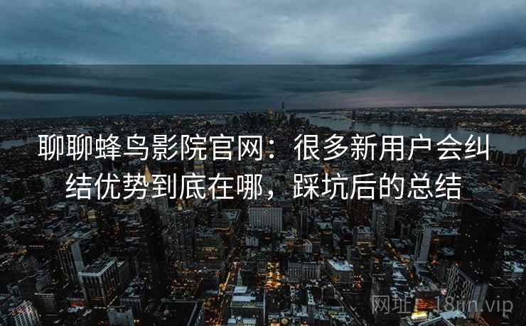 聊聊蜂鸟影院官网：很多新用户会纠结优势到底在哪，踩坑后的总结