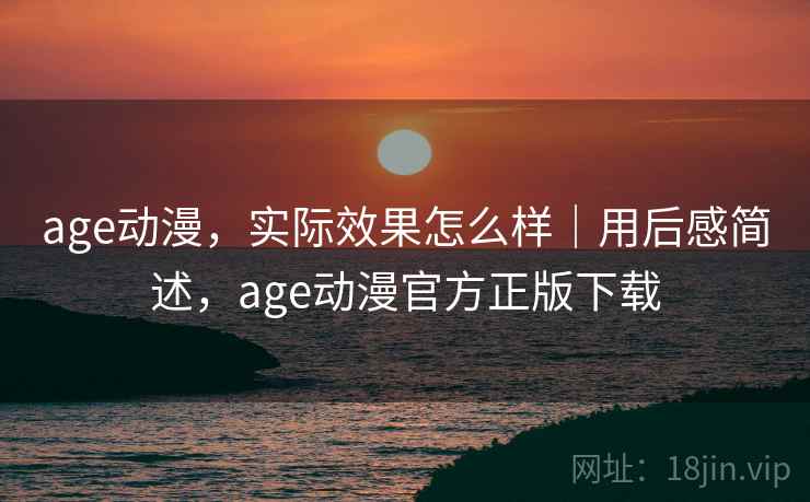 age动漫，实际效果怎么样｜用后感简述，age动漫官方正版下载