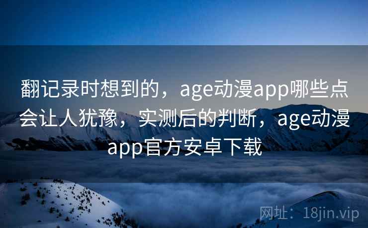 翻记录时想到的，age动漫app哪些点会让人犹豫，实测后的判断，age动漫app官方安卓下载