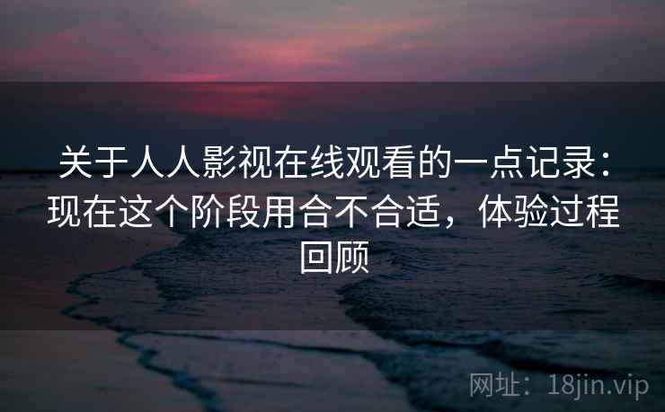关于人人影视在线观看的一点记录：现在这个阶段用合不合适，体验过程回顾