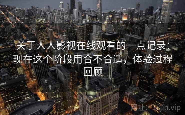 关于人人影视在线观看的一点记录：现在这个阶段用合不合适，体验过程回顾
