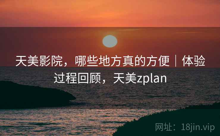 天美影院，哪些地方真的方便｜体验过程回顾，天美zplan
