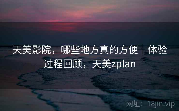 天美影院，哪些地方真的方便｜体验过程回顾，天美zplan