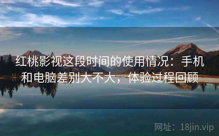 红桃影视这段时间的使用情况：手机和电脑差别大不大，体验过程回顾