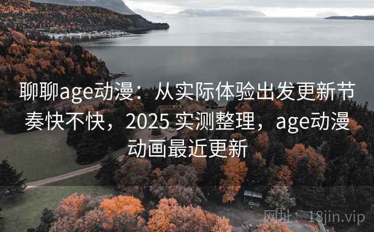 聊聊age动漫：从实际体验出发更新节奏快不快，2025 实测整理，age动漫动画最近更新