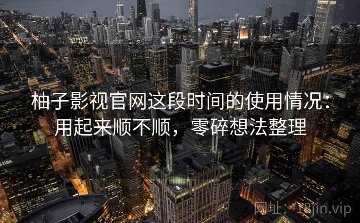 柚子影视官网这段时间的使用情况：用起来顺不顺，零碎想法整理