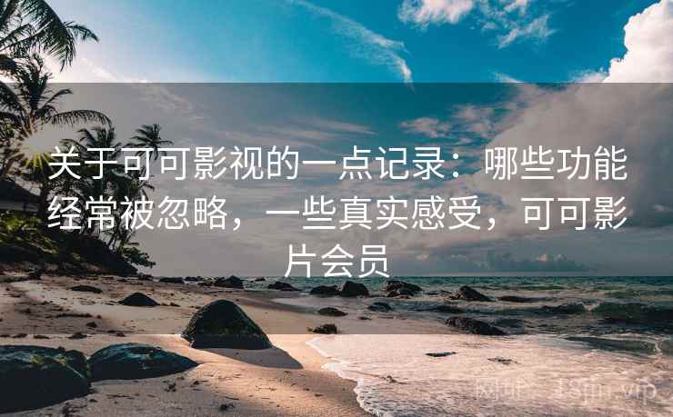 关于可可影视的一点记录：哪些功能经常被忽略，一些真实感受，可可影片会员