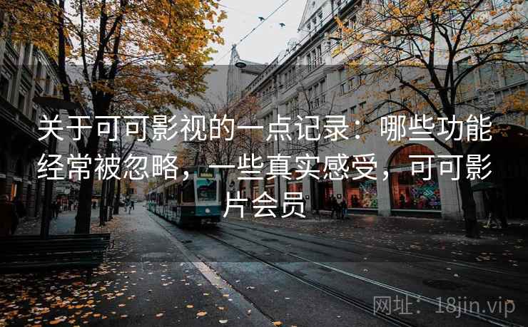 关于可可影视的一点记录：哪些功能经常被忽略，一些真实感受，可可影片会员