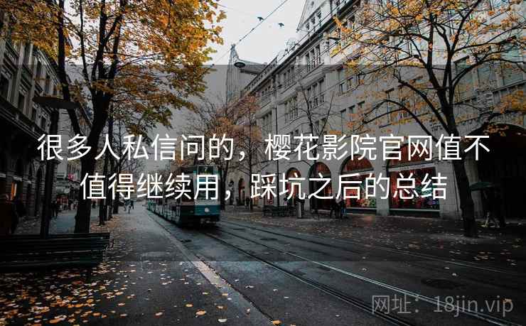 很多人私信问的，樱花影院官网值不值得继续用，踩坑之后的总结