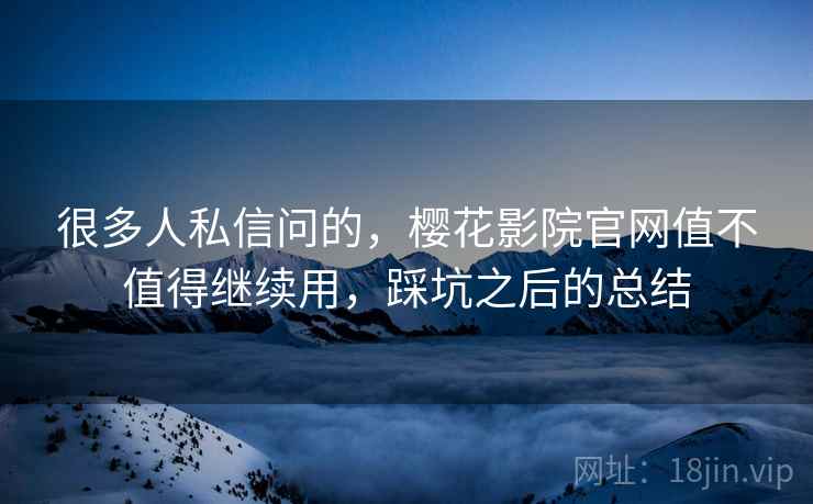 很多人私信问的，樱花影院官网值不值得继续用，踩坑之后的总结