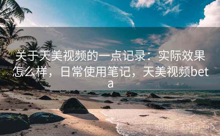 关于天美视频的一点记录：实际效果怎么样，日常使用笔记，天美视频beta