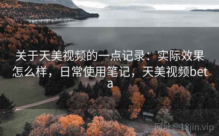 关于天美视频的一点记录：实际效果怎么样，日常使用笔记，天美视频beta