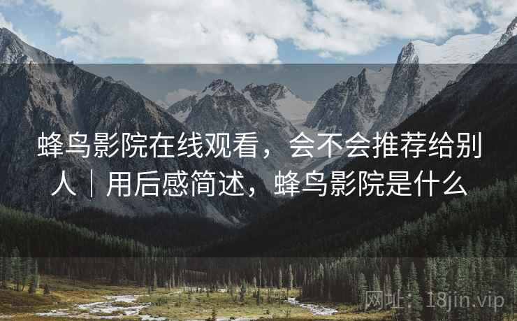 蜂鸟影院在线观看，会不会推荐给别人｜用后感简述，蜂鸟影院是什么