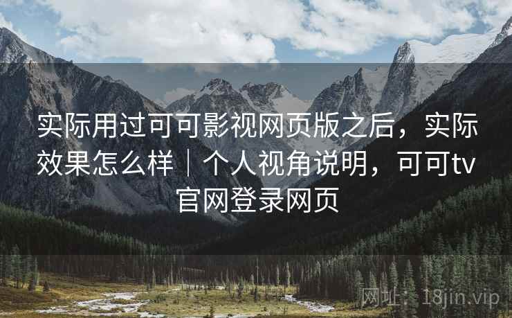 实际用过可可影视网页版之后，实际效果怎么样｜个人视角说明，可可tv官网登录网页