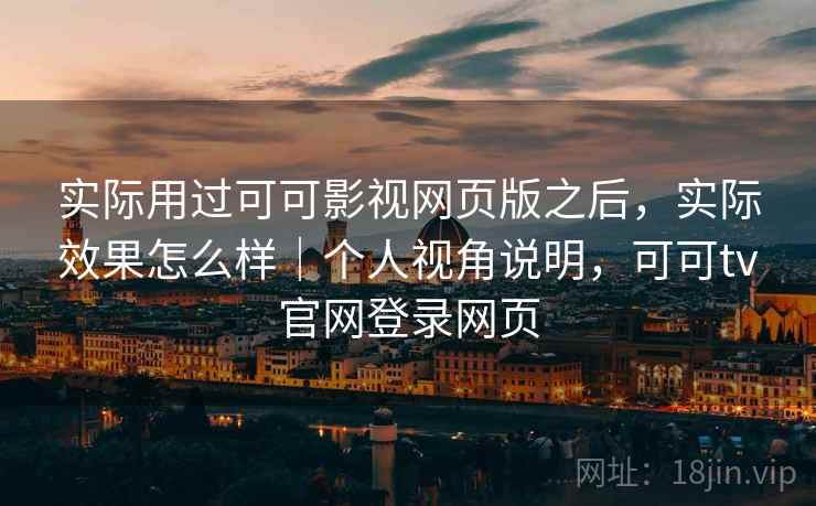 实际用过可可影视网页版之后，实际效果怎么样｜个人视角说明，可可tv官网登录网页
