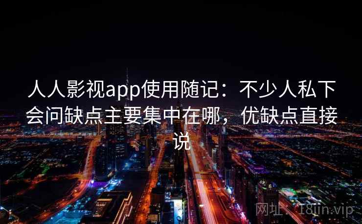 人人影视app使用随记：不少人私下会问缺点主要集中在哪，优缺点直接说