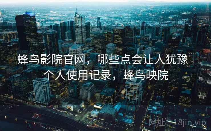 蜂鸟影院官网,哪些点会让人犹豫|个人使用记录,蜂鸟映院 蜂鸟影院官网,哪些点会让人犹豫|个人使用记录,蜂鸟映院