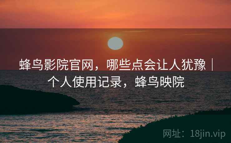 蜂鸟影院官网,哪些点会让人犹豫|个人使用记录,蜂鸟映院 蜂鸟影院官网,哪些点会让人犹豫|个人使用记录,蜂鸟映院