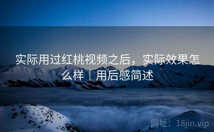 实际用过红桃视频之后，实际效果怎么样｜用后感简述