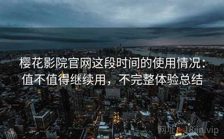 樱花影院官网这段时间的使用情况：值不值得继续用，不完整体验总结