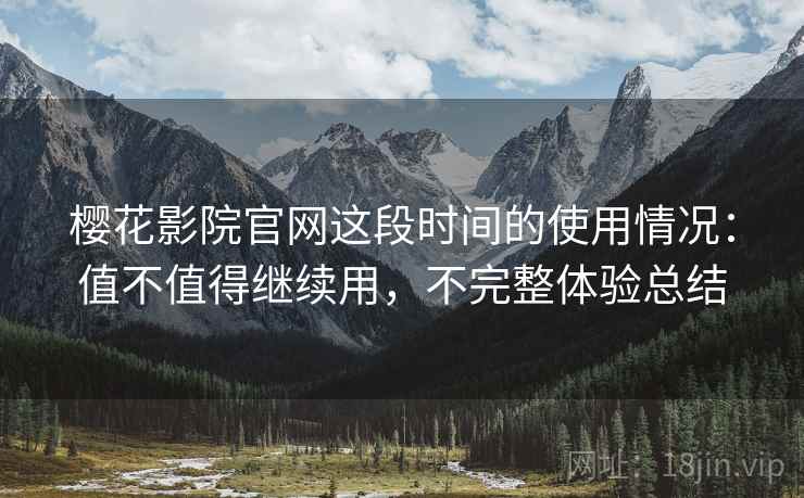 樱花影院官网这段时间的使用情况:值不值得继续用,不完整体验总结 樱花影院官网这段时间的使用情况:值不值得继续用,不完整体验总结