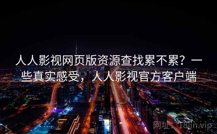 人人影视网页版资源查找累不累?一些真实感受,人人影视官方客户端 人人影视网页版资源查找累不累?一些真实感受,人人影视官方客户端