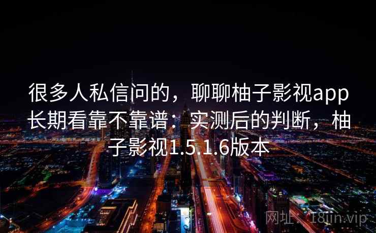 很多人私信问的,聊聊柚子影视app长期看靠不靠谱:实测后的判断,柚子影视1.5.1.6版本 很多人私信问的,聊聊柚子影视app长期看靠不靠谱:实测后的判断,柚子影视1.5.1.6版本