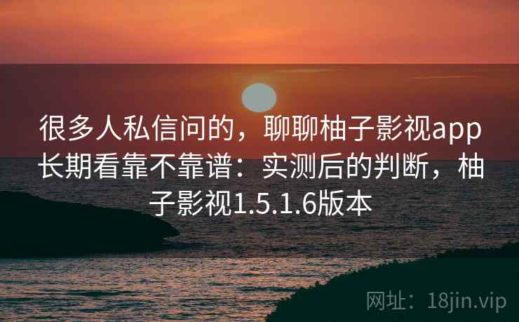 很多人私信问的,聊聊柚子影视app长期看靠不靠谱:实测后的判断,柚子影视1.5.1.6版本 很多人私信问的,聊聊柚子影视app长期看靠不靠谱:实测后的判断,柚子影视1.5.1.6版本