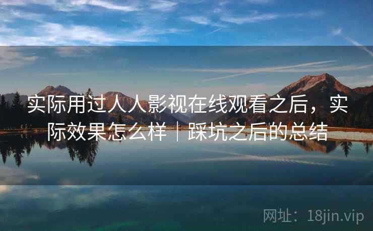 实际用过人人影视在线观看之后,实际效果怎么样|踩坑之后的总结 实际用过人人影视在线观看之后,实际效果怎么样|踩坑之后的总结