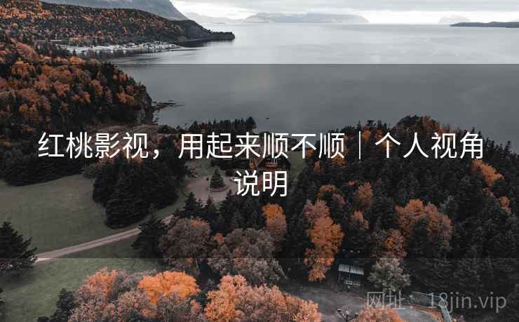 红桃影视,用起来顺不顺|个人视角说明 红桃影视,用起来顺不顺|个人视角说明