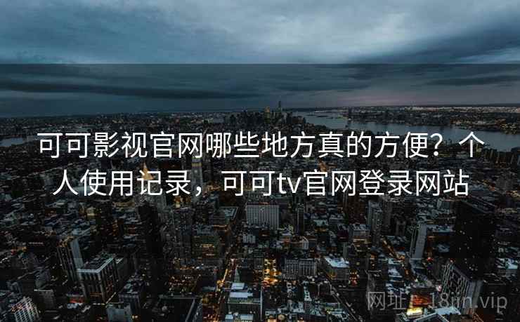 可可影视官网哪些地方真的方便?个人使用记录,可可tv官网登录网站 可可影视官网哪些地方真的方便?个人使用记录,可可tv官网登录网站