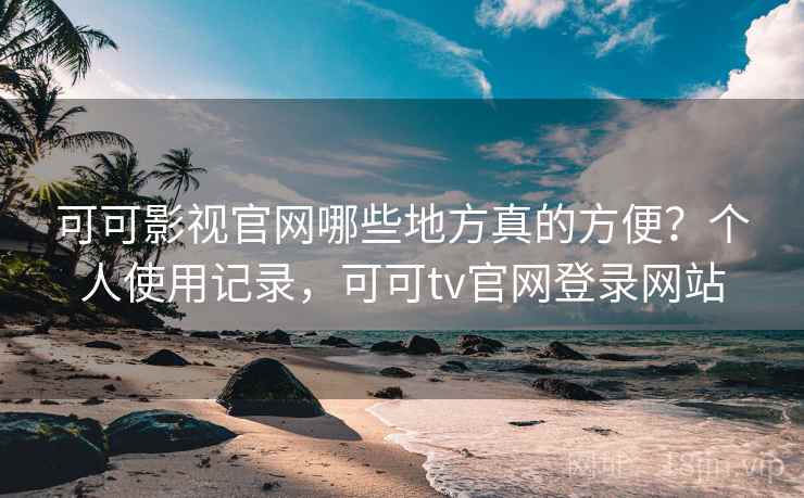 可可影视官网哪些地方真的方便?个人使用记录,可可tv官网登录网站 可可影视官网哪些地方真的方便?个人使用记录,可可tv官网登录网站