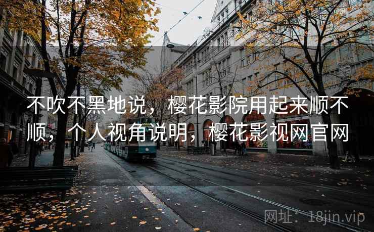 不吹不黑地说,樱花影院用起来顺不顺,个人视角说明,樱花影视网官网 不吹不黑地说,樱花影院用起来顺不顺,个人视角说明,樱花影视网官网