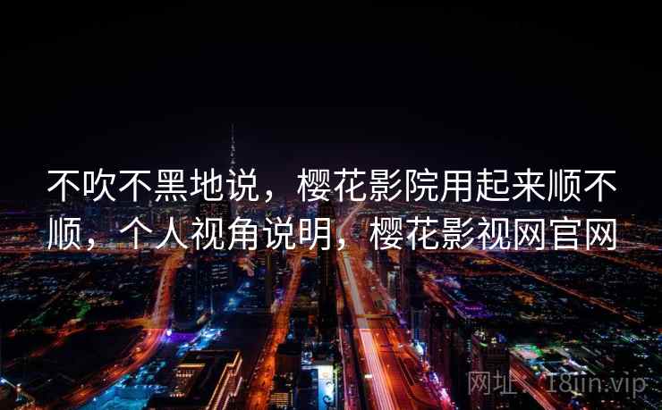 不吹不黑地说，樱花影院用起来顺不顺，个人视角说明，樱花影视网官网