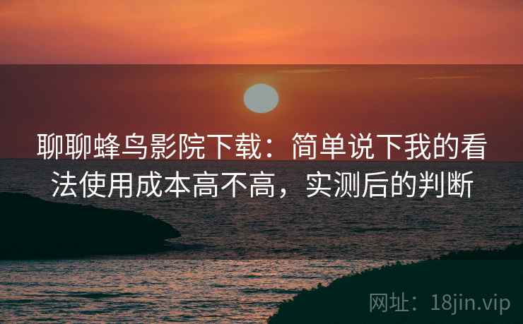 聊聊蜂鸟影院下载:简单说下我的看法使用成本高不高,实测后的判断 聊聊蜂鸟影院下载:简单说下我的看法使用成本高不高,实测后的判断