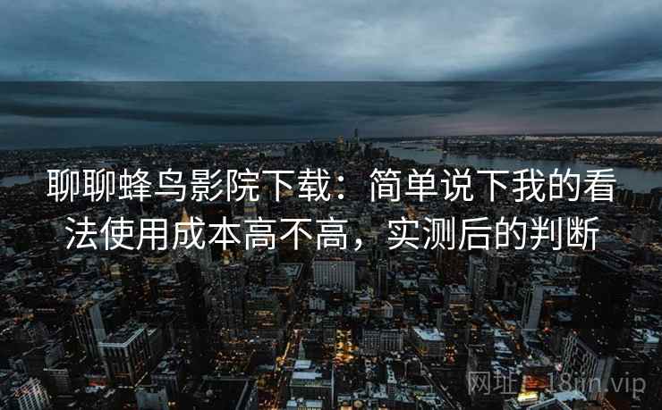 聊聊蜂鸟影院下载:简单说下我的看法使用成本高不高,实测后的判断 聊聊蜂鸟影院下载:简单说下我的看法使用成本高不高,实测后的判断