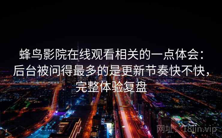 蜂鸟影院在线观看相关的一点体会:后台被问得最多的是更新节奏快不快,完整体验复盘 蜂鸟影院在线观看相关的一点体会:后台被问得最多的是更新节奏快不快,完整体验复盘