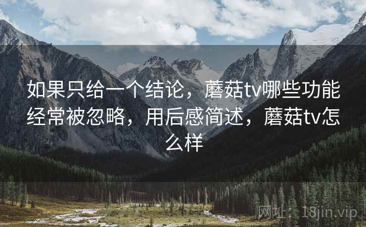 如果只给一个结论，蘑菇tv哪些功能经常被忽略，用后感简述，蘑菇tv怎么样