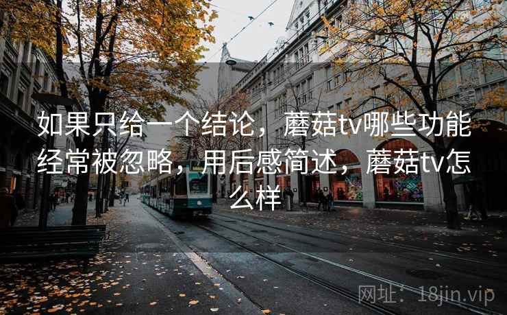 如果只给一个结论，蘑菇tv哪些功能经常被忽略，用后感简述，蘑菇tv怎么样