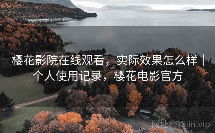 樱花影院在线观看，实际效果怎么样｜个人使用记录，樱花电影官方