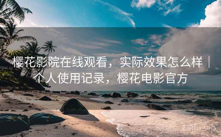 樱花影院在线观看，实际效果怎么样｜个人使用记录，樱花电影官方