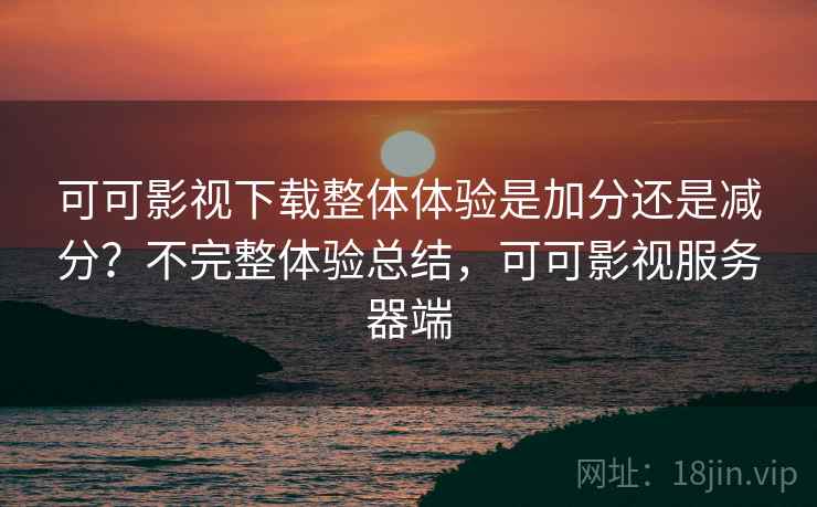 可可影视下载整体体验是加分还是减分？不完整体验总结，可可影视服务器端