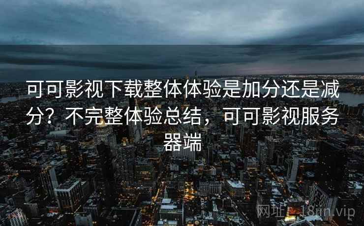 可可影视下载整体体验是加分还是减分？不完整体验总结，可可影视服务器端