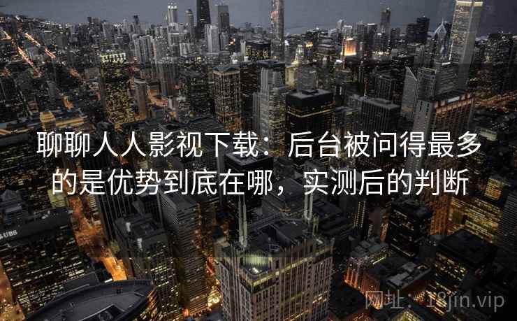 聊聊人人影视下载:后台被问得最多的是优势到底在哪,实测后的判断 聊聊人人影视下载:后台被问得最多的是优势到底在哪,实测后的判断