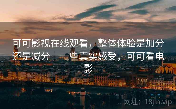 可可影视在线观看,整体体验是加分还是减分|一些真实感受,可可看电影 可可影视在线观看,整体体验是加分还是减分|一些真实感受,可可看电影
