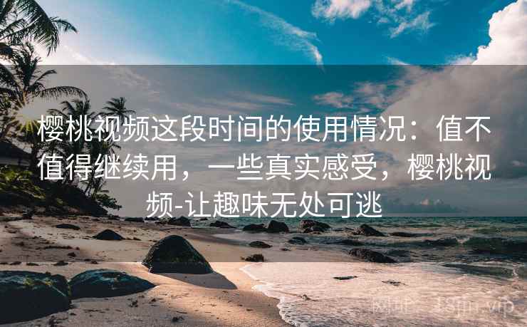 樱桃视频这段时间的使用情况:值不值得继续用,一些真实感受,樱桃视频-让趣味无处可逃 樱桃视频这段时间的使用情况:值不值得继续用,一些真实感受,樱桃视频-让趣味无处可逃