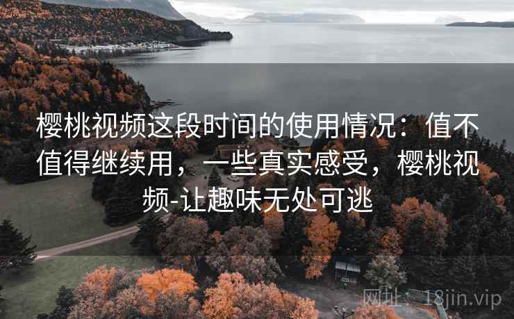 樱桃视频这段时间的使用情况：值不值得继续用，一些真实感受，樱桃视频-让趣味无处可逃