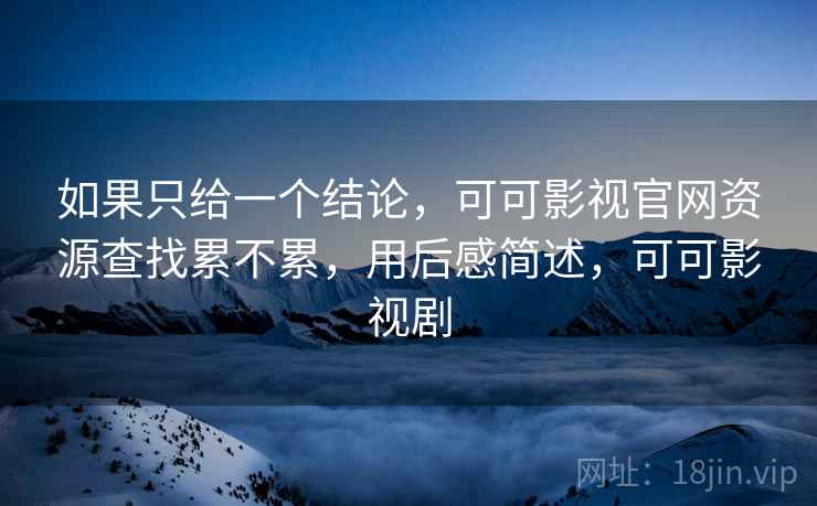 如果只给一个结论，可可影视官网资源查找累不累，用后感简述，可可影视剧