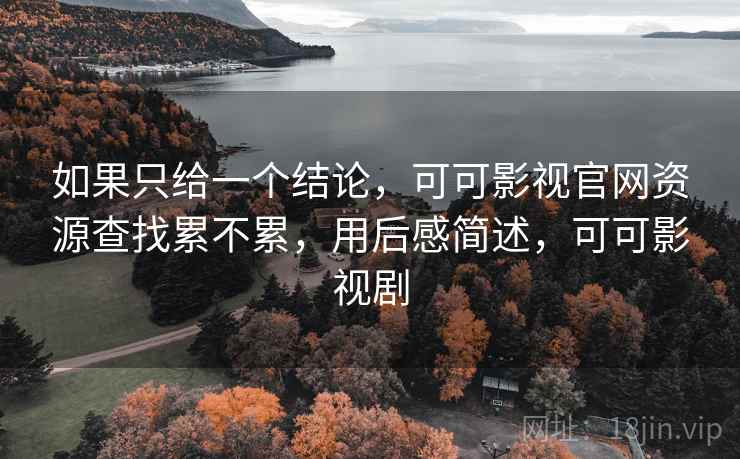 如果只给一个结论，可可影视官网资源查找累不累，用后感简述，可可影视剧