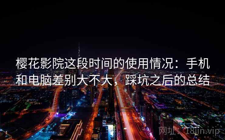 樱花影院这段时间的使用情况:手机和电脑差别大不大,踩坑之后的总结 樱花影院这段时间的使用情况:手机和电脑差别大不大,踩坑之后的总结